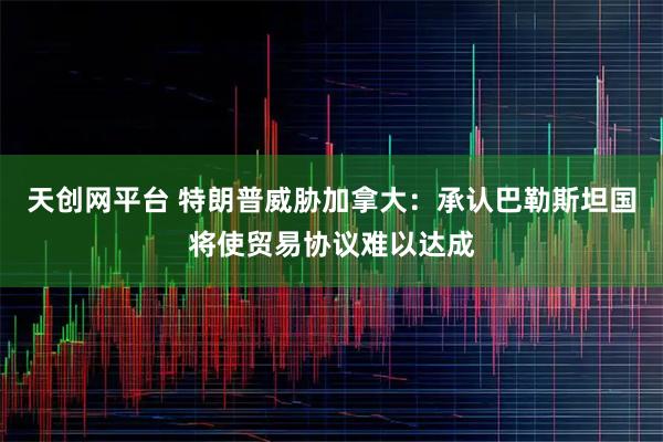 天创网平台 特朗普威胁加拿大：承认巴勒斯坦国将使贸易协议难以达成