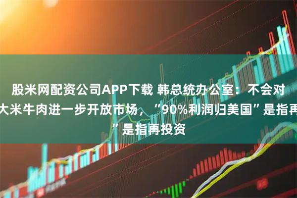 股米网配资公司APP下载 韩总统办公室：不会对美国大米牛肉进一步开放市场，“90%利润归美国”是指再投资