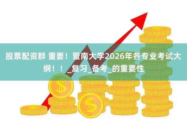 股票配资群 重要！暨南大学2026年各专业考试大纲！！_复习_备考_的重要性