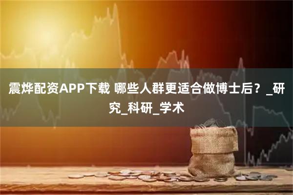 震烨配资APP下载 哪些人群更适合做博士后？_研究_科研_学术