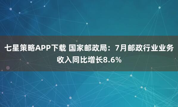 七星策略APP下载 国家邮政局：7月邮政行业业务收入同比增长8.6%