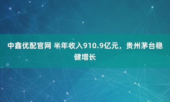 中鑫优配官网 半年收入910.9亿元，贵州茅台稳健增长