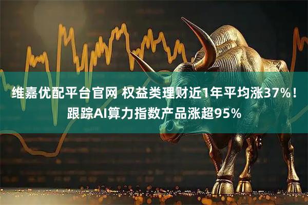 维嘉优配平台官网 权益类理财近1年平均涨37%！跟踪AI算力指数产品涨超95%