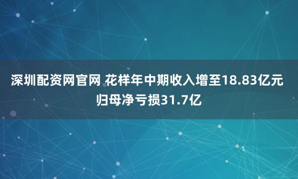 深圳配资网官网 花样年中期收入增至18.83亿元 归母净亏损31.7亿