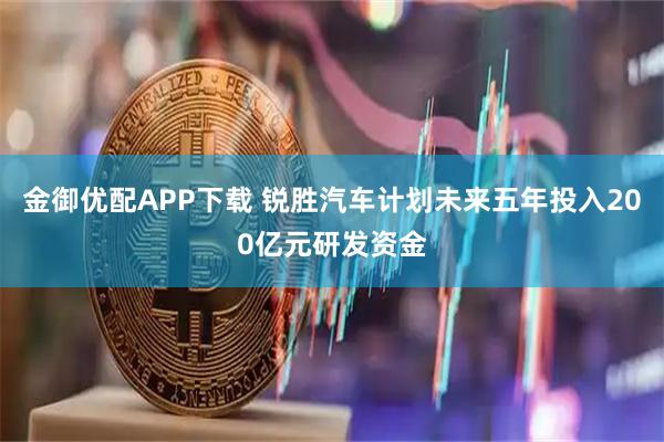 金御优配APP下载 锐胜汽车计划未来五年投入200亿元研发资金