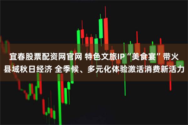 宜春股票配资网官网 特色文旅IP“美食宴”带火县域秋日经济 全季候、多元化体验激活消费新活力