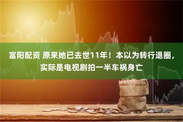 富阳配资 原来她已去世11年！本以为转行退圈，实际是电视剧拍一半车祸身亡